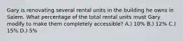 Gary is renovating several rental units in the building he owns in Salem. What percentage of the total rental units must Gary modify to make them completely accessible? A.) 10% B.) 12% C.) 15% D.) 5%