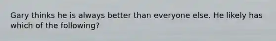 Gary thinks he is always better than everyone else. He likely has which of the following?