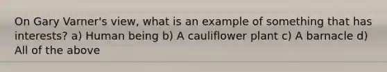 On Gary Varner's view, what is an example of something that has interests? a) Human being b) A cauliflower plant c) A barnacle d) All of the above