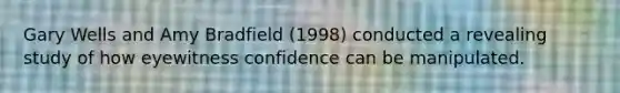 Gary Wells and Amy Bradfield (1998) conducted a revealing study of how eyewitness confidence can be manipulated.