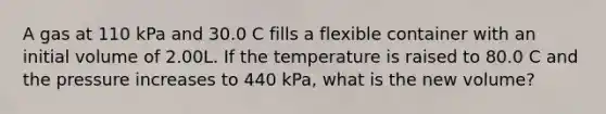 A gas at 110 kPa and 30.0 C fills a flexible container with an initial volume of 2.00L. If the temperature is raised to 80.0 C and the pressure increases to 440 kPa, what is the new volume?