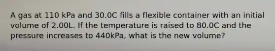 A gas at 110 kPa and 30.0C fills a flexible container with an initial volume of 2.00L. If the temperature is raised to 80.0C and the pressure increases to 440kPa, what is the new volume?