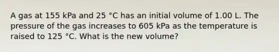 A gas at 155 kPa and 25 °C has an initial volume of 1.00 L. The pressure of the gas increases to 605 kPa as the temperature is raised to 125 °C. What is the new volume?