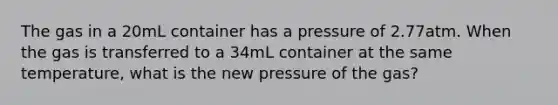 The gas in a 20mL container has a pressure of 2.77atm. When the gas is transferred to a 34mL container at the same temperature, what is the new pressure of the gas?