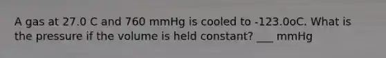 A gas at 27.0 C and 760 mmHg is cooled to -123.0oC. What is the pressure if the volume is held constant? ___ mmHg