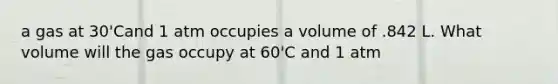 a gas at 30'Cand 1 atm occupies a volume of .842 L. What volume will the gas occupy at 60'C and 1 atm