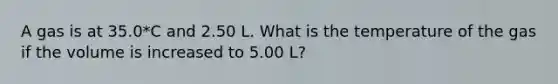 A gas is at 35.0*C and 2.50 L. What is the temperature of the gas if the volume is increased to 5.00 L?