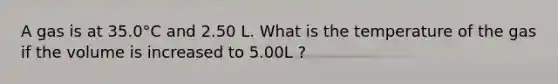 A gas is at 35.0°C and 2.50 L. What is the temperature of the gas if the volume is increased to 5.00L ?