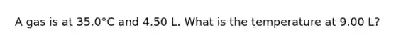 A gas is at 35.0°C and 4.50 L. What is the temperature at 9.00 L?