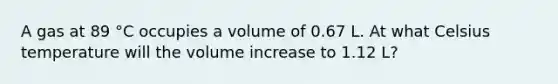 A gas at 89 °C occupies a volume of 0.67 L. At what Celsius temperature will the volume increase to 1.12 L?