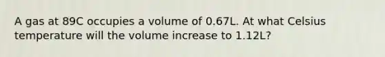 A gas at 89C occupies a volume of 0.67L. At what Celsius temperature will the volume increase to 1.12L?