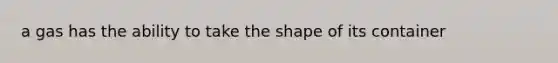 a gas has the ability to take the shape of its container