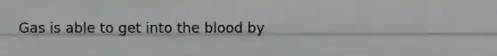 Gas is able to get into <a href='https://www.questionai.com/knowledge/k7oXMfj7lk-the-blood' class='anchor-knowledge'>the blood</a> by