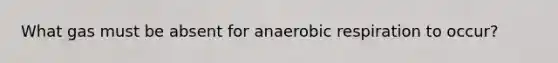 What gas must be absent for anaerobic respiration to occur?