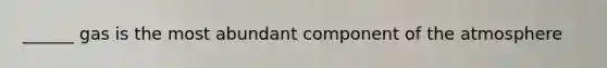 ______ gas is the most abundant component of the atmosphere