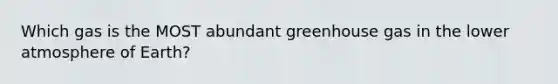 Which gas is the MOST abundant greenhouse gas in the lower atmosphere of Earth?