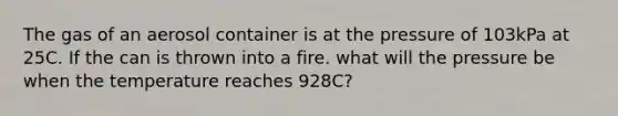 The gas of an aerosol container is at the pressure of 103kPa at 25C. If the can is thrown into a fire. what will the pressure be when the temperature reaches 928C?