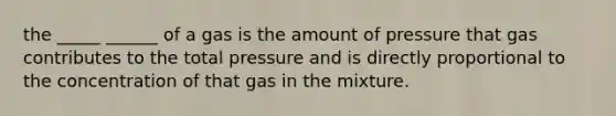 the _____ ______ of a gas is the amount of pressure that gas contributes to the total pressure and is directly proportional to the concentration of that gas in the mixture.