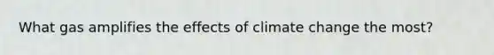 What gas amplifies the effects of climate change the most?