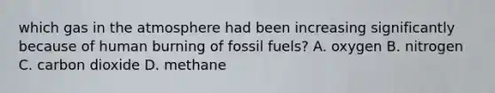 which gas in the atmosphere had been increasing significantly because of human burning of fossil fuels? A. oxygen B. nitrogen C. carbon dioxide D. methane