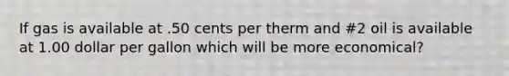 If gas is available at .50 cents per therm and #2 oil is available at 1.00 dollar per gallon which will be more economical?
