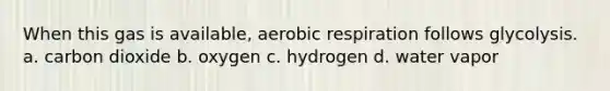 When this gas is available, aerobic respiration follows glycolysis. a. carbon dioxide b. oxygen c. hydrogen d. water vapor