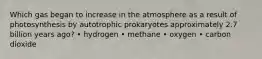 Which gas began to increase in the atmosphere as a result of photosynthesis by autotrophic prokaryotes approximately 2.7 billion years ago? • hydrogen • methane • oxygen • carbon dioxide