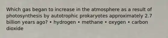 Which gas began to increase in the atmosphere as a result of photosynthesis by autotrophic prokaryotes approximately 2.7 billion years ago? • hydrogen • methane • oxygen • carbon dioxide