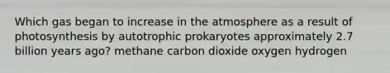 Which gas began to increase in the atmosphere as a result of photosynthesis by autotrophic prokaryotes approximately 2.7 billion years ago? methane carbon dioxide oxygen hydrogen