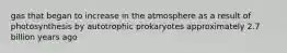 gas that began to increase in the atmosphere as a result of photosynthesis by autotrophic prokaryotes approximately 2.7 billion years ago