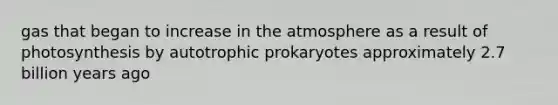 gas that began to increase in the atmosphere as a result of photosynthesis by autotrophic prokaryotes approximately 2.7 billion years ago