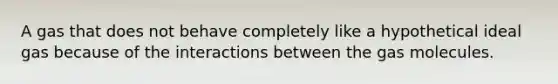 A gas that does not behave completely like a hypothetical ideal gas because of the interactions between the gas molecules.