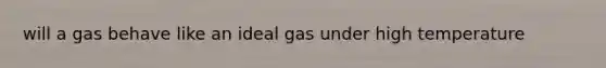 will a gas behave like an ideal gas under high temperature