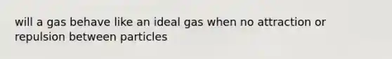 will a gas behave like an ideal gas when no attraction or repulsion between particles