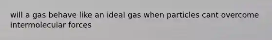 will a gas behave like an ideal gas when particles cant overcome intermolecular forces