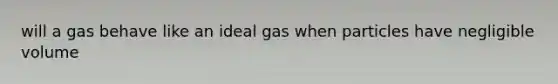 will a gas behave like an ideal gas when particles have negligible volume