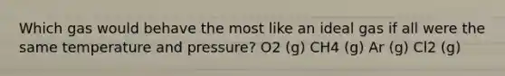 Which gas would behave the most like an ideal gas if all were the same temperature and pressure? O2 (g) CH4 (g) Ar (g) Cl2 (g)