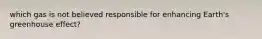 which gas is not believed responsible for enhancing Earth's greenhouse effect?