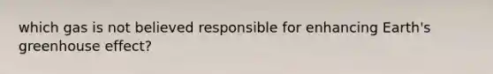which gas is not believed responsible for enhancing Earth's greenhouse effect?
