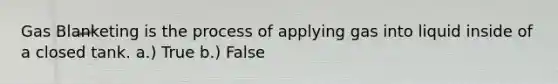 Gas Blanketing is the process of applying gas into liquid inside of a closed tank. a.) True b.) False