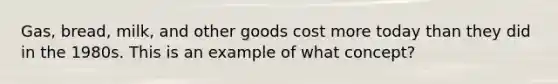 Gas, bread, milk, and other goods cost more today than they did in the 1980s. This is an example of what concept?