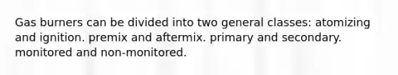 Gas burners can be divided into two general classes: atomizing and ignition. premix and aftermix. primary and secondary. monitored and non-monitored.