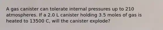 A gas canister can tolerate internal pressures up to 210 atmospheres. If a 2.0 L canister holding 3.5 moles of gas is heated to 13500 C, will the canister explode?