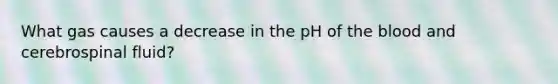 What gas causes a decrease in the pH of the blood and cerebrospinal fluid?