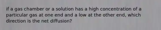 if a gas chamber or a solution has a high concentration of a particular gas at one end and a low at the other end, which direction is the net diffusion?