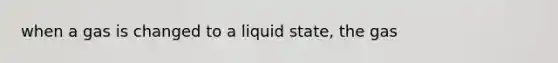 when a gas is changed to a liquid state, the gas