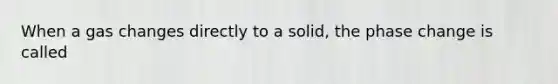When a gas changes directly to a solid, the phase change is called