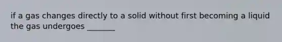 if a gas changes directly to a solid without first becoming a liquid the gas undergoes _______