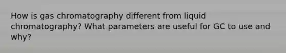 How is gas chromatography different from liquid chromatography? What parameters are useful for GC to use and why?