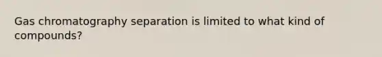 Gas chromatography separation is limited to what kind of compounds?